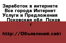 Заработок в интернете - Все города Интернет » Услуги и Предложения   . Псковская обл.,Псков г.